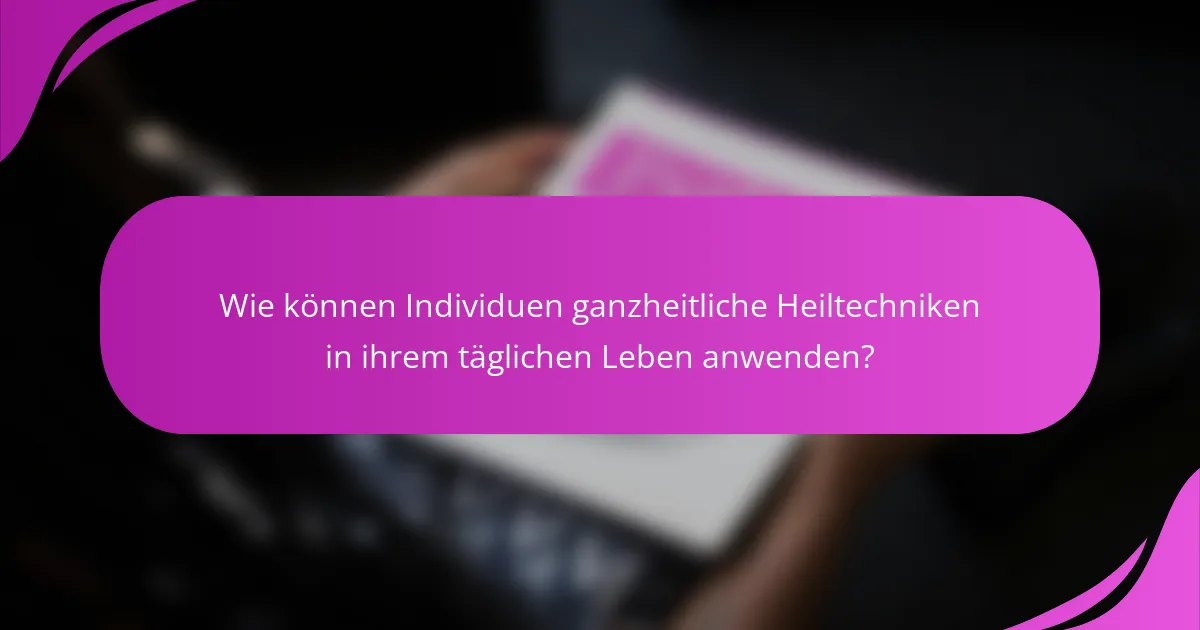 Wie können Individuen ganzheitliche Heiltechniken in ihrem täglichen Leben anwenden?