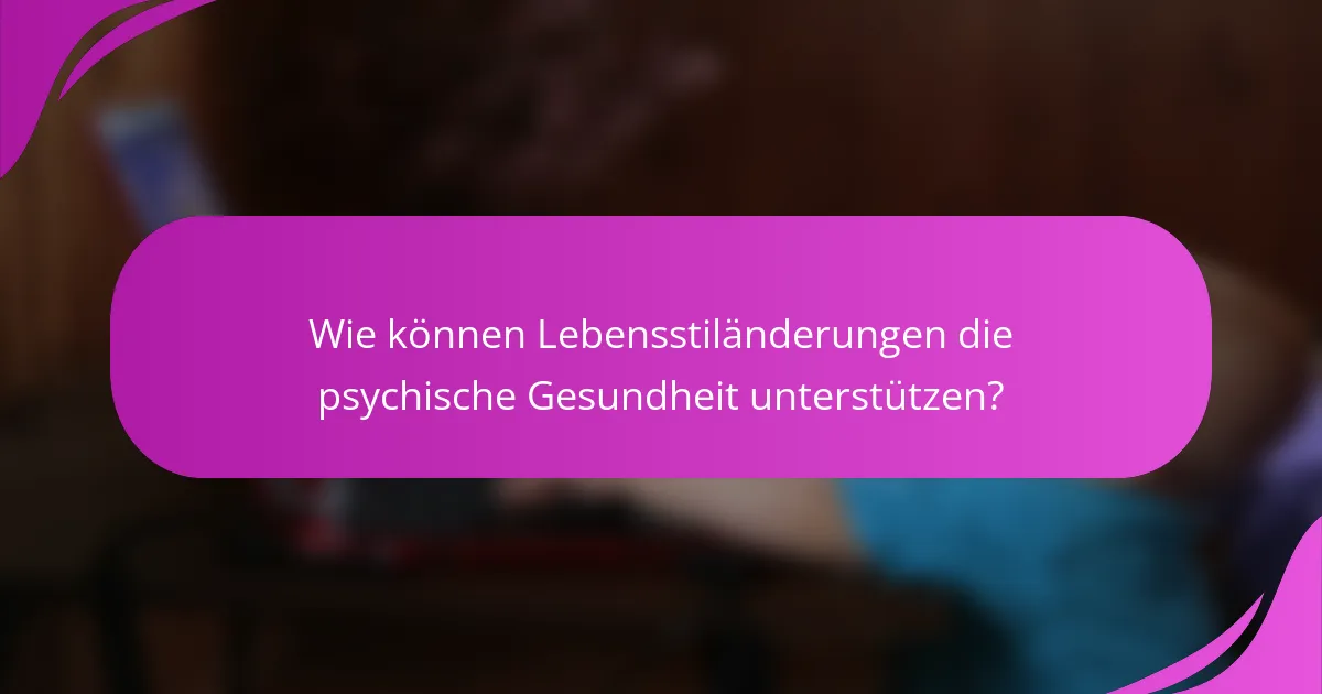 Wie können Lebensstiländerungen die psychische Gesundheit unterstützen?