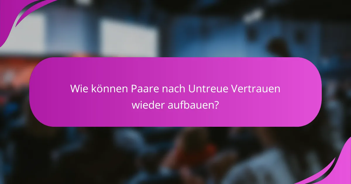 Wie können Paare nach Untreue Vertrauen wieder aufbauen?