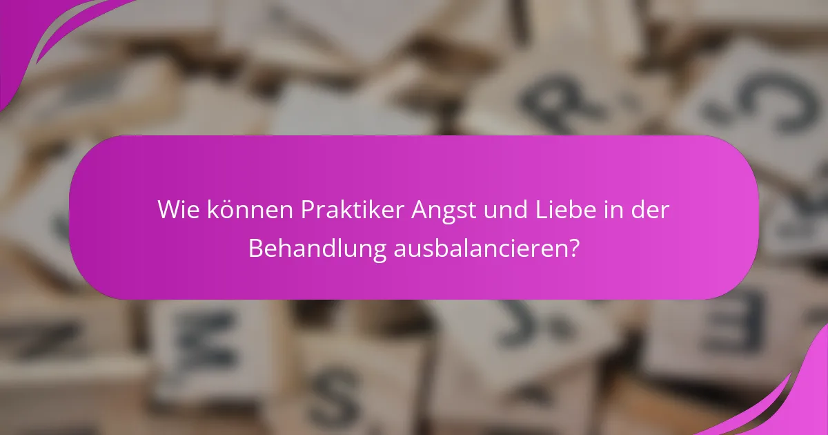 Wie können Praktiker Angst und Liebe in der Behandlung ausbalancieren?
