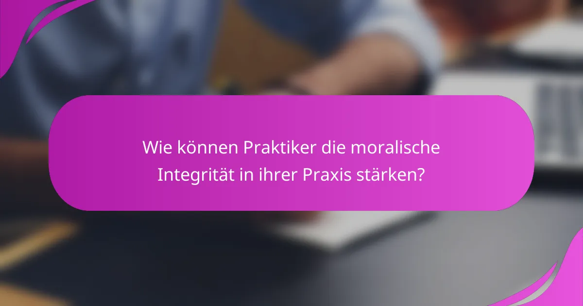 Wie können Praktiker die moralische Integrität in ihrer Praxis stärken?