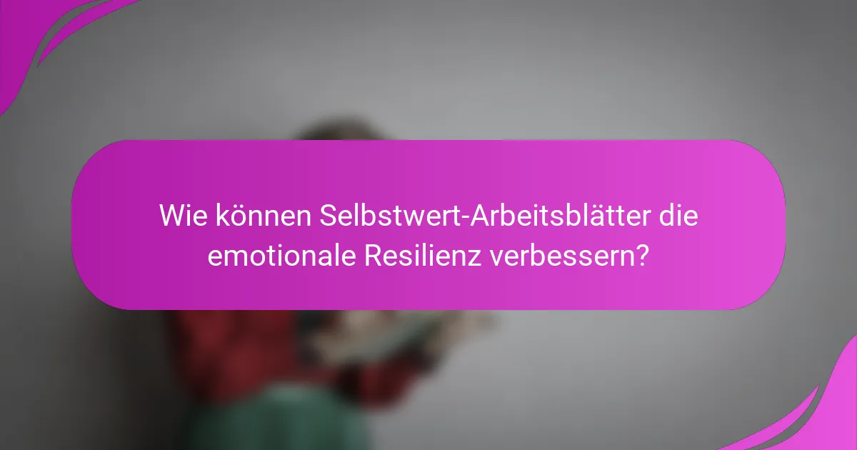 Wie können Selbstwert-Arbeitsblätter die emotionale Resilienz verbessern?