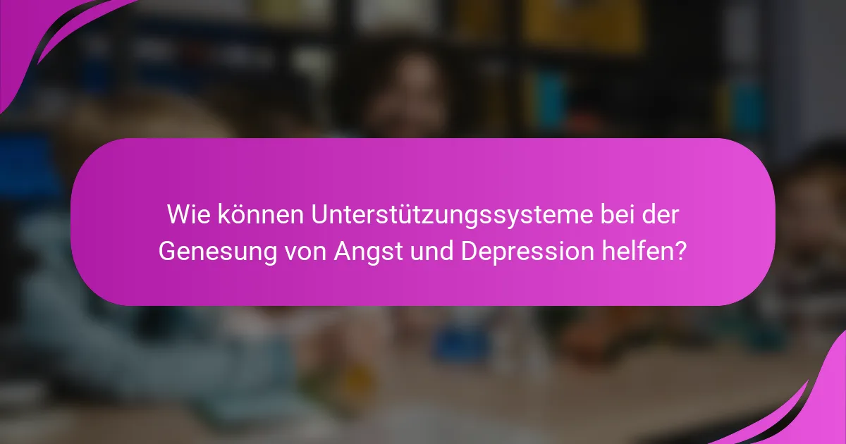 Wie können Unterstützungssysteme bei der Genesung von Angst und Depression helfen?