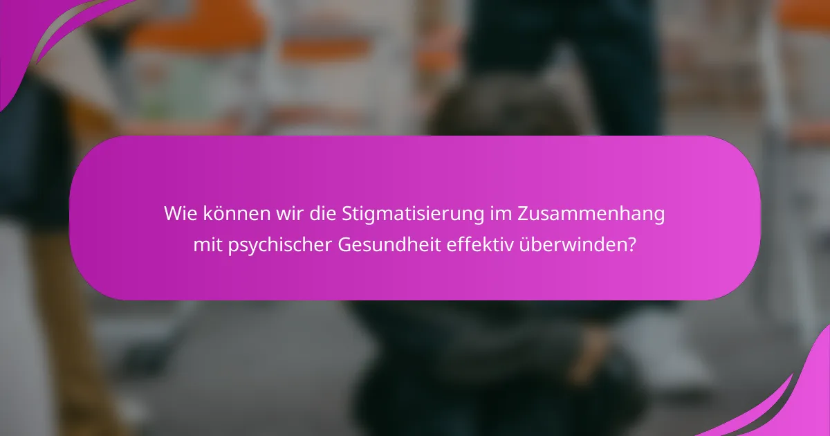 Wie können wir die Stigmatisierung im Zusammenhang mit psychischer Gesundheit effektiv überwinden?